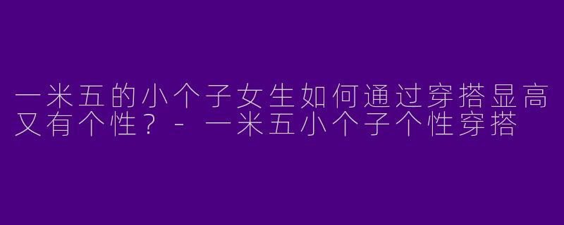 一米五的小个子女生如何通过穿搭显高又有个性？-一米五小个子个性穿搭