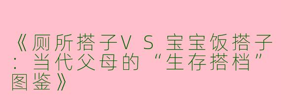 《厕所搭子VS宝宝饭搭子：当代父母的“生存搭档”图鉴》