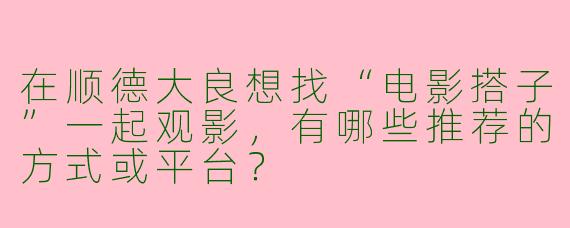 在顺德大良想找“电影搭子”一起观影，有哪些推荐的方式或平台？