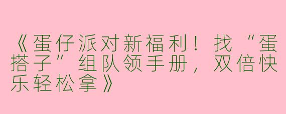 《蛋仔派对新福利！找“蛋搭子”组队领手册，双倍快乐轻松拿》