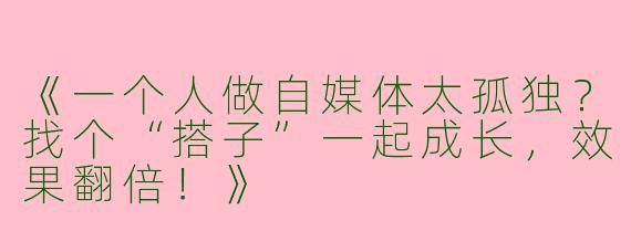 《一个人做自媒体太孤独？找个“搭子”一起成长，效果翻倍！》