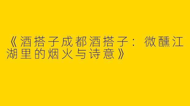 《酒搭子成都酒搭子：微醺江湖里的烟火与诗意》