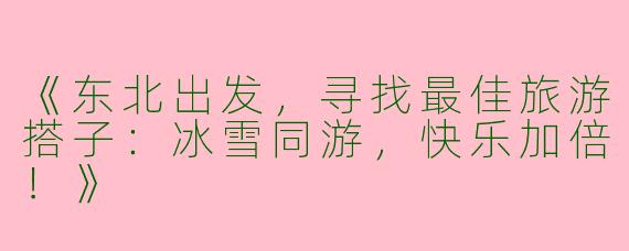 《东北出发，寻找最佳旅游搭子：冰雪同游，快乐加倍！》