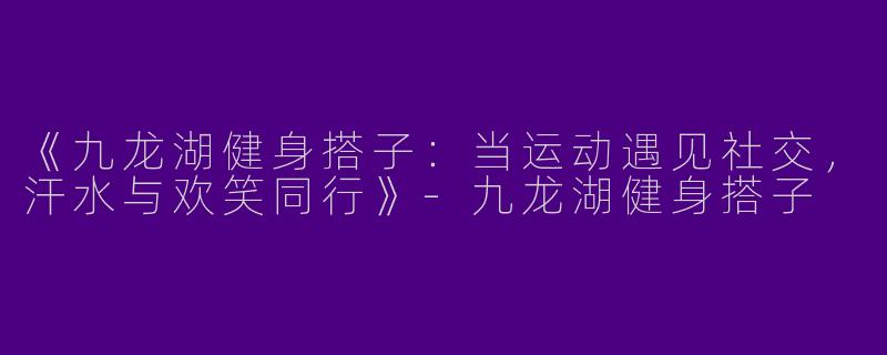 《九龙湖健身搭子：当运动遇见社交，汗水与欢笑同行》-九龙湖健身搭子