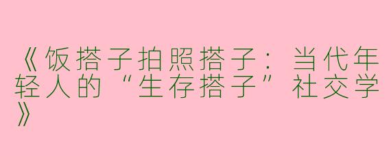 《饭搭子拍照搭子：当代年轻人的“生存搭子”社交学》