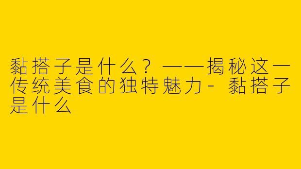 黏搭子是什么？——揭秘这一传统美食的独特魅力-黏搭子是什么