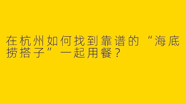 在杭州如何找到靠谱的“海底捞搭子”一起用餐？