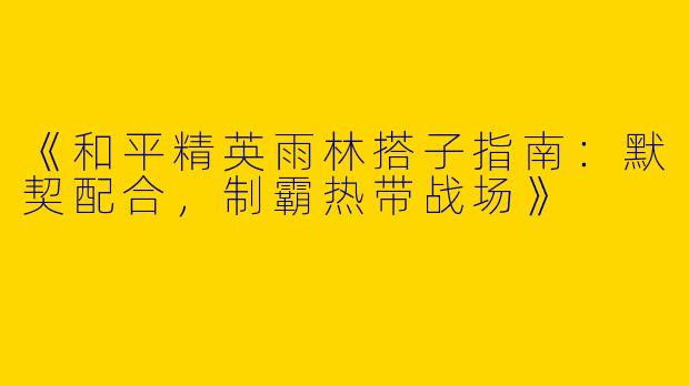 《和平精英雨林搭子指南：默契配合，制霸热带战场》