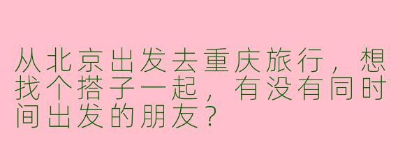 从北京出发去重庆旅行，想找个搭子一起，有没有同时间出发的朋友？