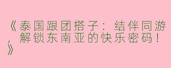 《泰国跟团搭子：结伴同游，解锁东南亚的快乐密码！》