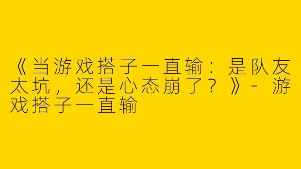 《当游戏搭子一直输：是队友太坑，还是心态崩了？》-游戏搭子一直输