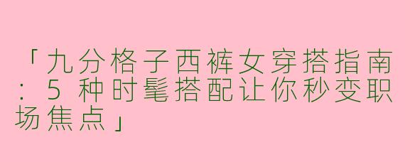 「九分格子西裤女穿搭指南：5种时髦搭配让你秒变职场焦点」