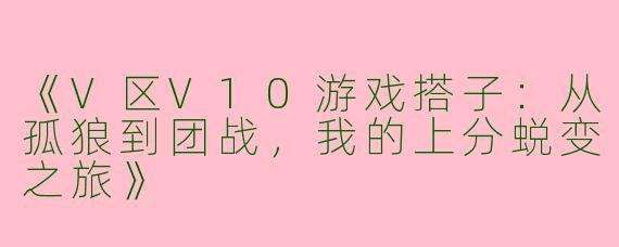 《V区V10游戏搭子：从孤狼到团战，我的上分蜕变之旅》
