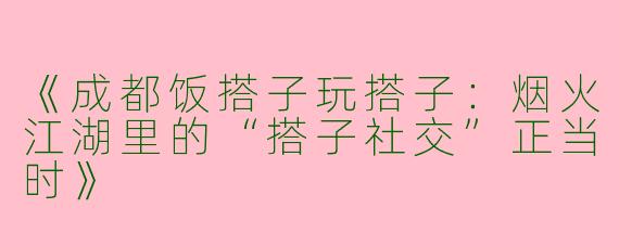 《成都饭搭子玩搭子：烟火江湖里的“搭子社交”正当时》