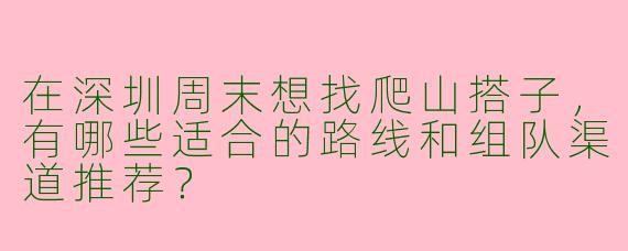 在深圳周末想找爬山搭子，有哪些适合的路线和组队渠道推荐？
