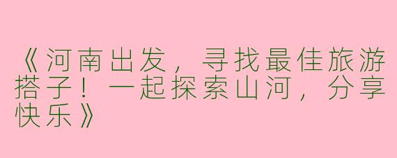 《河南出发，寻找最佳旅游搭子！一起探索山河，分享快乐》