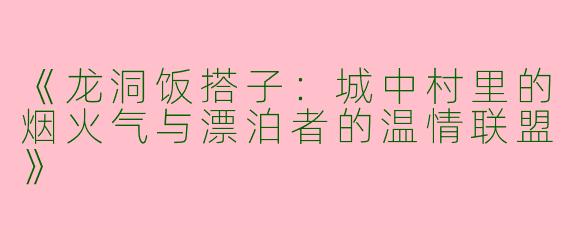 《龙洞饭搭子：城中村里的烟火气与漂泊者的温情联盟》