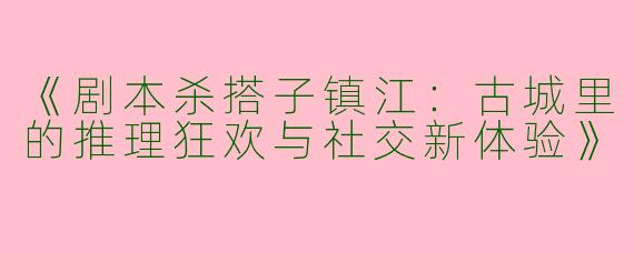 《剧本杀搭子镇江：古城里的推理狂欢与社交新体验》