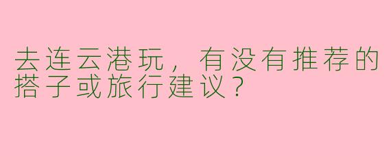 去连云港玩，有没有推荐的搭子或旅行建议？