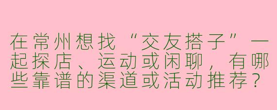 在常州想找“交友搭子”一起探店、运动或闲聊，有哪些靠谱的渠道或活动推荐？