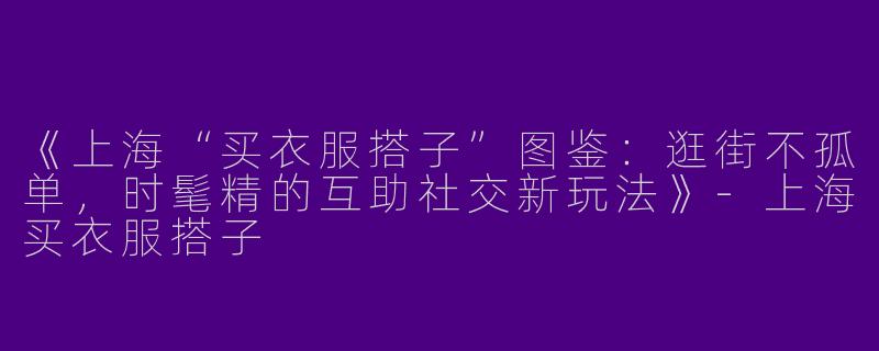 《上海“买衣服搭子”图鉴：逛街不孤单，时髦精的互助社交新玩法》-上海买衣服搭子