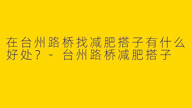 在台州路桥找减肥搭子有什么好处？