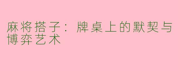 麻将搭子：牌桌上的默契与博弈艺术