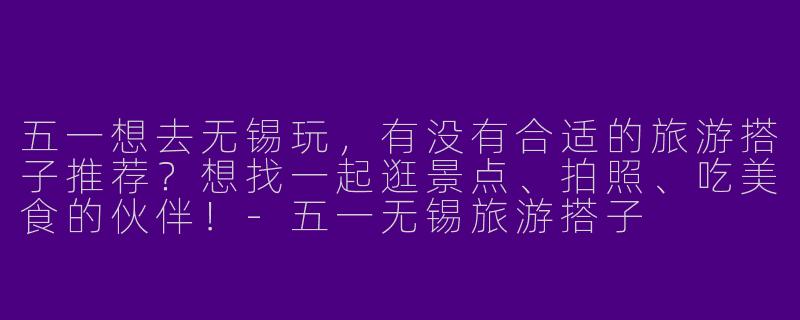 五一想去无锡玩，有没有合适的旅游搭子推荐？想找一起逛景点、拍照、吃美食的伙伴！