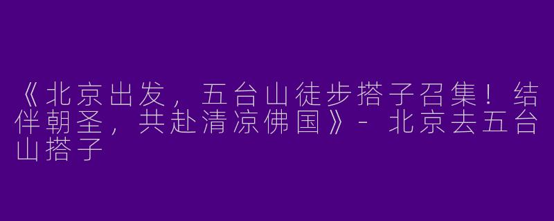 《北京出发，五台山徒步搭子召集！结伴朝圣，共赴清凉佛国》-北京去五台山搭子