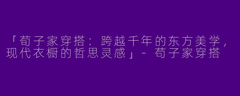 「荀子家穿搭：跨越千年的东方美学，现代衣橱的哲思灵感」-苟子家穿搭