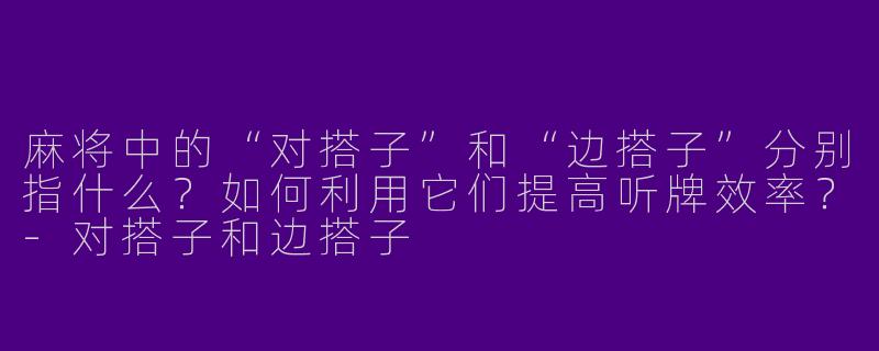 麻将中的“对搭子”和“边搭子”分别指什么？如何利用它们提高听牌效率？