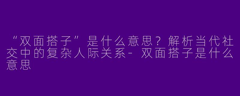 “双面搭子”是什么意思？解析当代社交中的复杂人际关系-双面搭子是什么意思