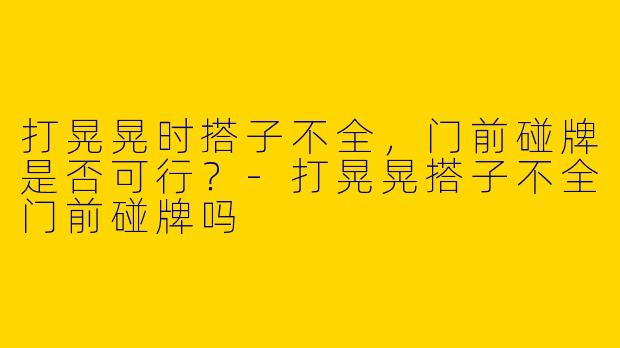 打晃晃时搭子不全，门前碰牌是否可行？-打晃晃搭子不全门前碰牌吗