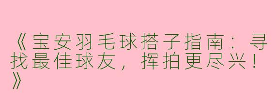 《宝安羽毛球搭子指南：寻找最佳球友，挥拍更尽兴！》
