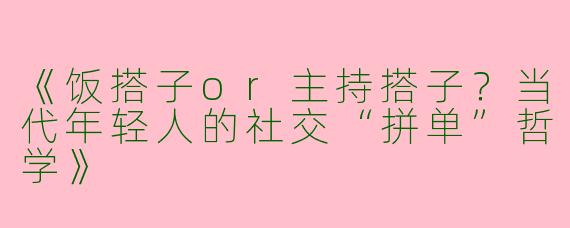 《饭搭子or主持搭子？当代年轻人的社交“拼单”哲学》