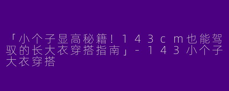 「小个子显高秘籍！143cm也能驾驭的长大衣穿搭指南」-143小个子大衣穿搭