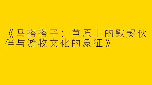 《马搭搭子：草原上的默契伙伴与游牧文化的象征》