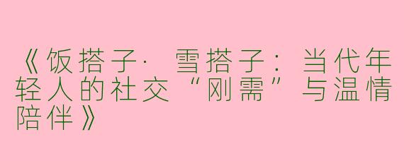 《饭搭子·雪搭子：当代年轻人的社交“刚需”与温情陪伴》