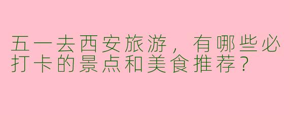 五一去西安旅游，有哪些必打卡的景点和美食推荐？