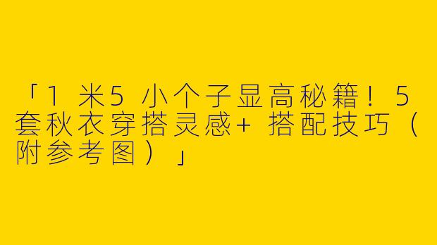 「1米5小个子显高秘籍！5套秋衣穿搭灵感+搭配技巧（附参考图）」