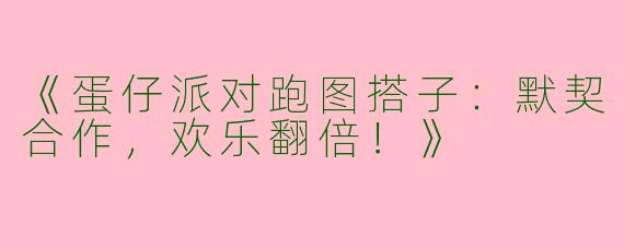 《蛋仔派对跑图搭子：默契合作，欢乐翻倍！》