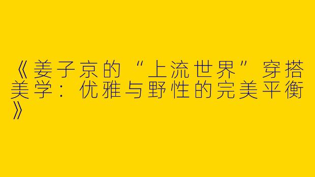 《姜子京的“上流世界”穿搭美学：优雅与野性的完美平衡》