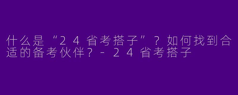 什么是“24省考搭子”？如何找到合适的备考伙伴？-24省考搭子