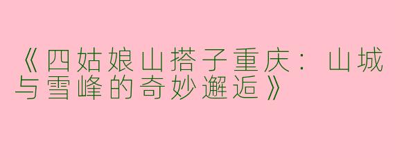 《四姑娘山搭子重庆：山城与雪峰的奇妙邂逅》