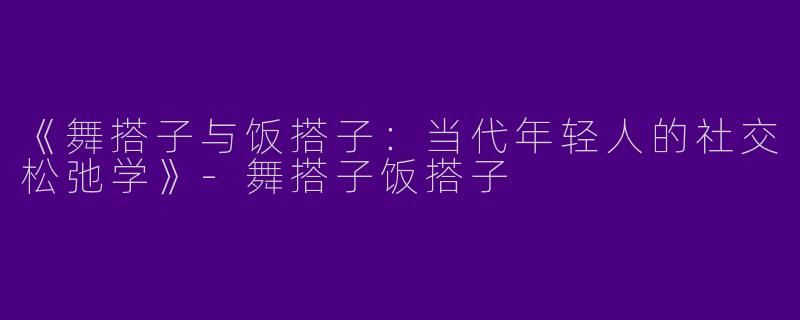 《舞搭子与饭搭子：当代年轻人的社交松弛学》-舞搭子饭搭子