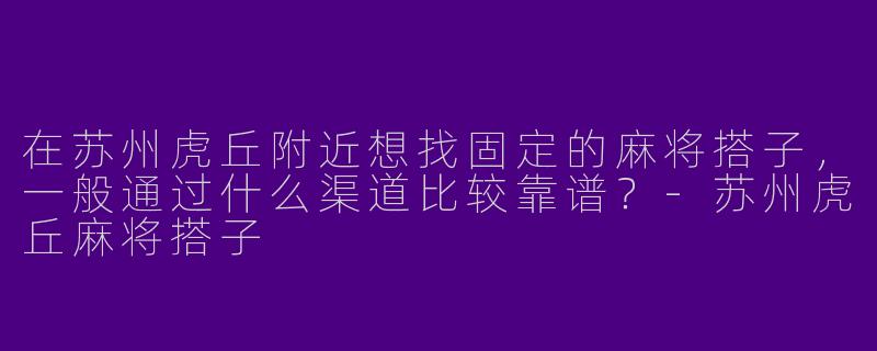 在苏州虎丘附近想找固定的麻将搭子，一般通过什么渠道比较靠谱？-苏州虎丘麻将搭子