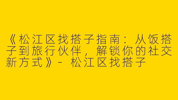 《松江区找搭子指南：从饭搭子到旅行伙伴，解锁你的社交新方式》-松江区找搭子
