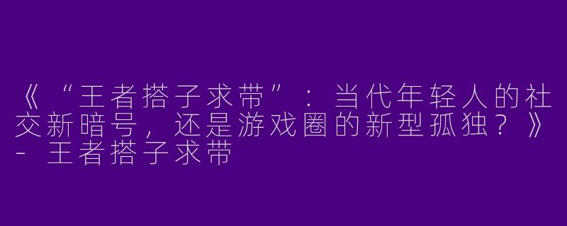 《“王者搭子求带”：当代年轻人的社交新暗号，还是游戏圈的新型孤独？》-王者搭子求带