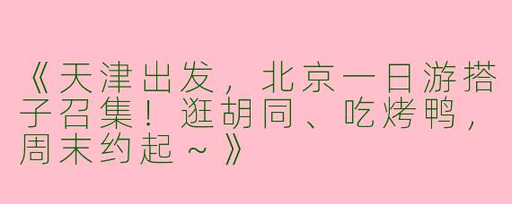 《天津出发，北京一日游搭子召集！逛胡同、吃烤鸭，周末约起～》