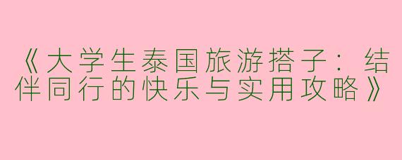《大学生泰国旅游搭子：结伴同行的快乐与实用攻略》